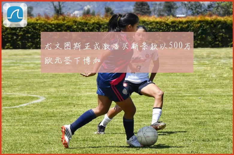 尤文图斯正式激活买断条款以500万欧元签下博加