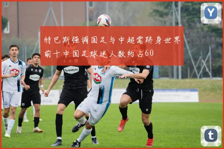 特巴斯强调国足与中超需跻身世界前十中国足球迷人数约占60