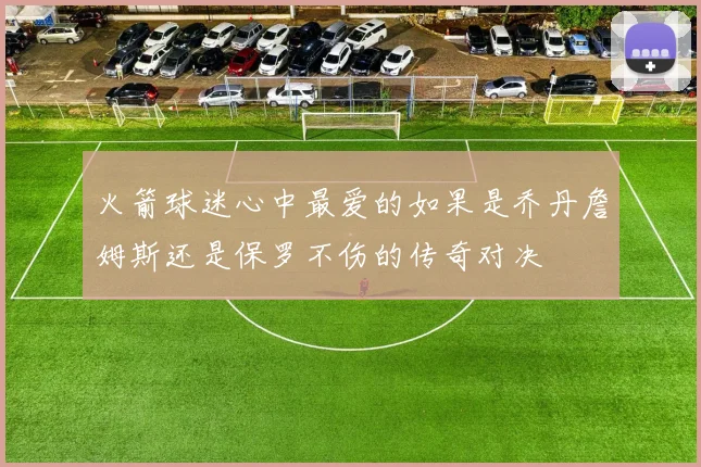 火箭球迷心中最爱的如果是乔丹詹姆斯还是保罗不伤的传奇对决