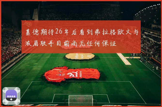 基德期待26年后看到弗拉格欧文与浓眉联手目前尚无任何保证