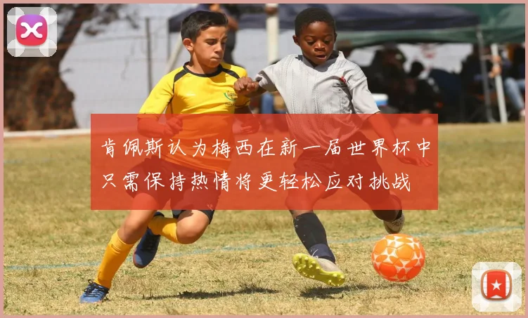 肯佩斯认为梅西在新一届世界杯中只需保持热情将更轻松应对挑战