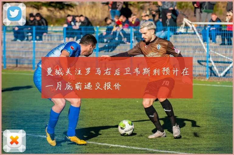 曼城关注罗马右后卫韦斯利预计在一月底前递交报价