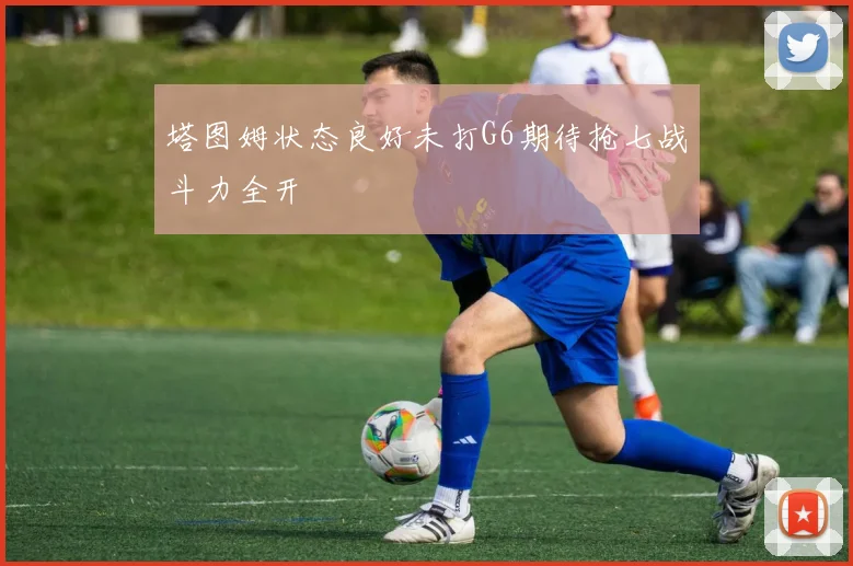 塔图姆状态良好未打G6期待抢七战斗力全开