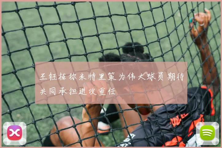 王钰栋称米特里策为伟大球员期待共同承担进攻重任