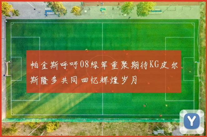 帕金斯呼吁08绿军重聚期待KG皮尔斯隆多共同回忆辉煌岁月