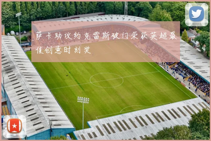 萨卡助攻约克雷斯破门荣获英超最佳创意时刻奖