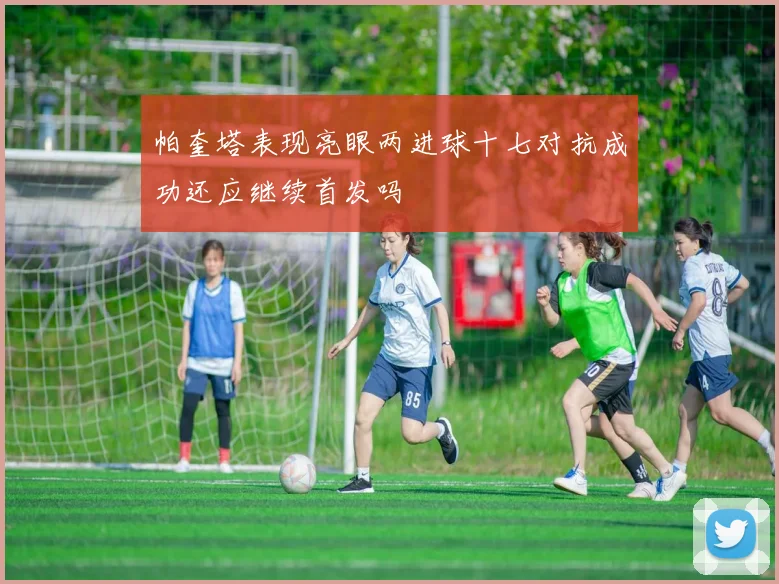 帕奎塔表现亮眼两进球十七对抗成功还应继续首发吗