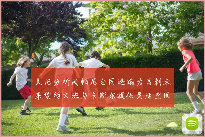 美记分析尚帕尼合同递减为马刺未来续约文班与卡斯尔提供灵活空间