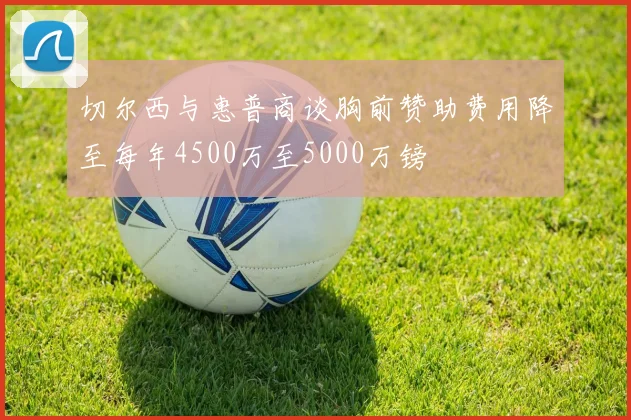 切尔西与惠普商谈胸前赞助费用降至每年4500万至5000万镑