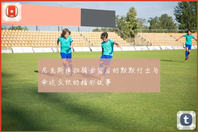 尼克斯横扫骑士背后的默默付出与命运交织的精彩故事