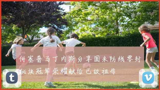 何塞普马丁内斯分享国米防线零封秘诀冠军荣耀献给已故祖母