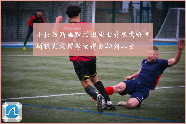 小托马斯幽默预测骑士晋级需哈里斯稳定发挥每场得分25到30分
