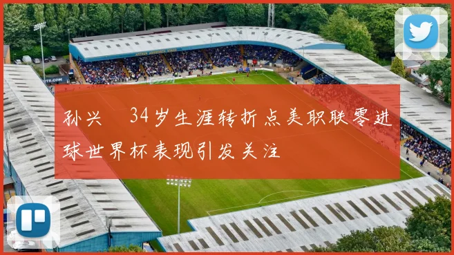孙兴慜34岁生涯转折点美职联零进球世界杯表现引发关注