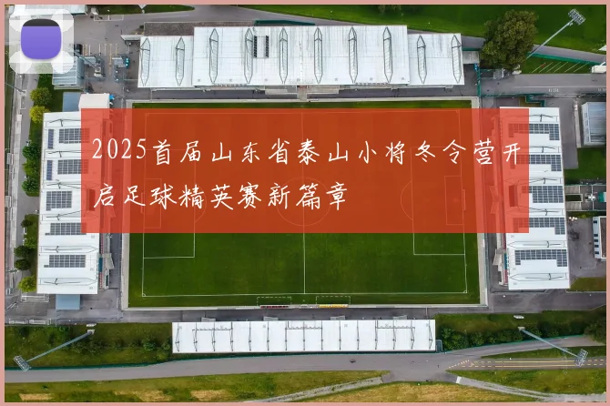 2025首届山东省泰山小将冬令营开启足球精英赛新篇章