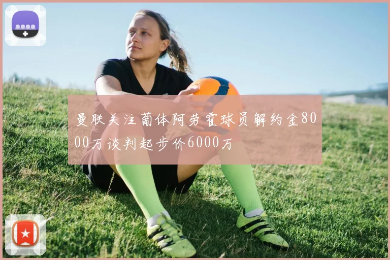 曼联关注葡体阿劳霍球员解约金8000万谈判起步价6000万