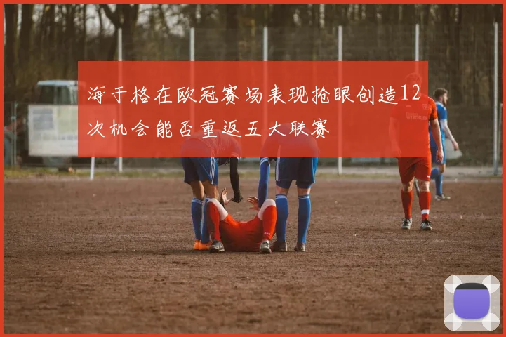 海于格在欧冠赛场表现抢眼创造12次机会能否重返五大联赛