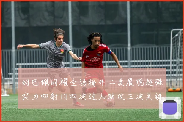 姆巴佩闪耀全场梅开二度展现超强实力四射门四次过人助攻三次关键传球