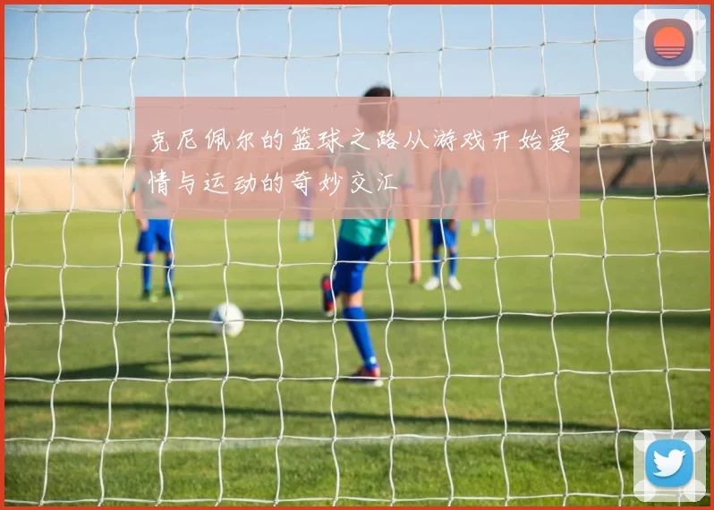 克尼佩尔的篮球之路从游戏开始爱情与运动的奇妙交汇