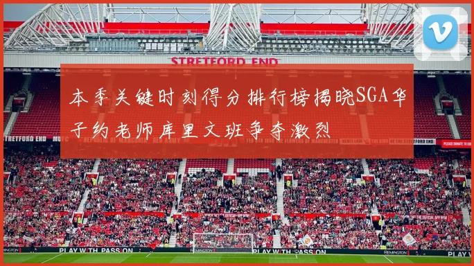本季关键时刻得分排行榜揭晓SGA华子约老师库里文班争夺激烈
