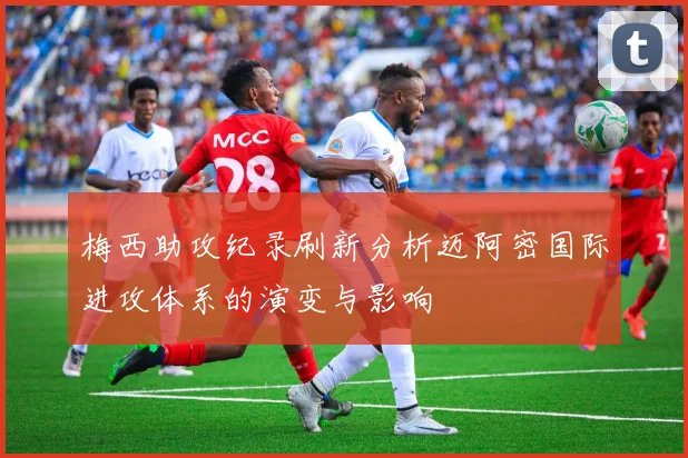 梅西助攻纪录刷新分析迈阿密国际进攻体系的演变与影响