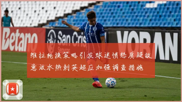 维拉轮换策略引发球迷愤怒质疑故意放水热刺英超应加强调查措施