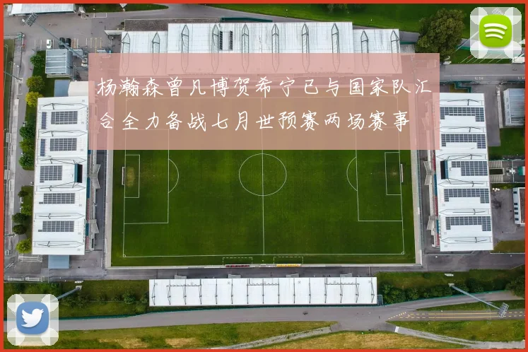 杨瀚森曾凡博贺希宁已与国家队汇合全力备战七月世预赛两场赛事