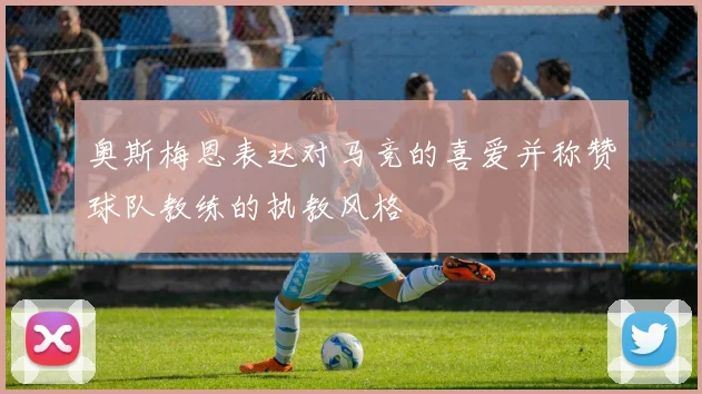 奥斯梅恩表达对马竞的喜爱并称赞球队教练的执教风格