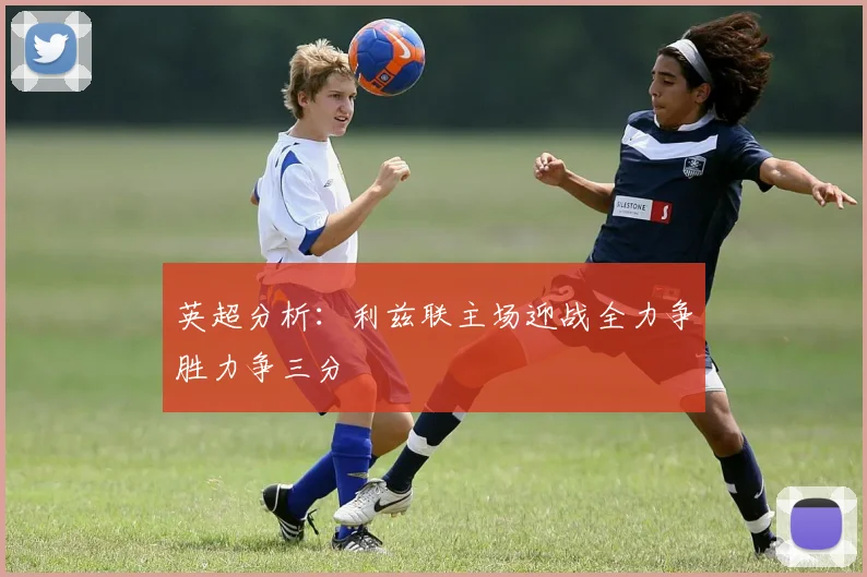 英超分析：利兹联主场迎战全力争胜力争三分