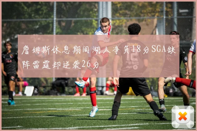 詹姆斯休息期间湖人净负18分SGA缺阵雷霆却逆袭26分