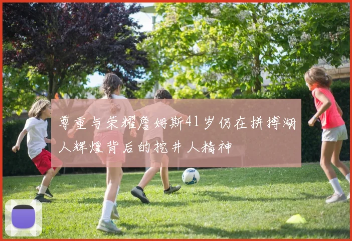 尊重与荣耀詹姆斯41岁仍在拼搏湖人辉煌背后的挖井人精神