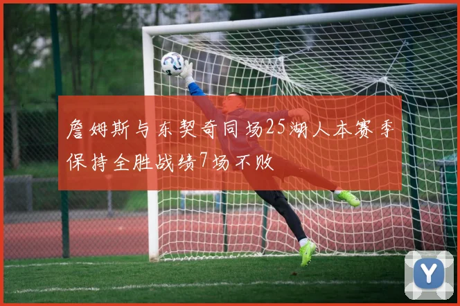 詹姆斯与东契奇同场25湖人本赛季保持全胜战绩7场不败