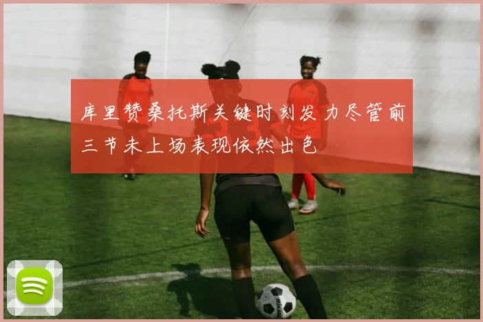 库里赞桑托斯关键时刻发力尽管前三节未上场表现依然出色